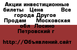 Акции-инвестиционные билеты › Цена ­ 150 - Все города Другое » Продам   . Московская обл.,Лосино-Петровский г.